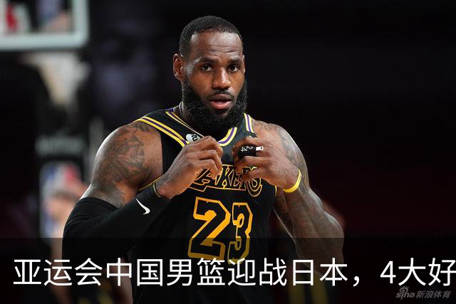 亚运会中国男篮迎战日本，4大好消息2个坏消息，男篮赢球机会来了
